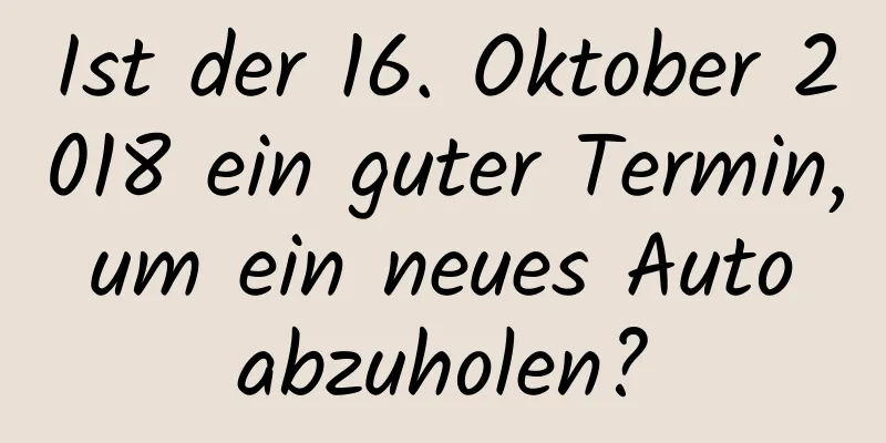 Ist der 16. Oktober 2018 ein guter Termin, um ein neues Auto abzuholen?