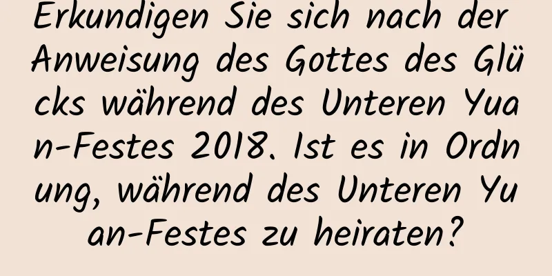 Erkundigen Sie sich nach der Anweisung des Gottes des Glücks während des Unteren Yuan-Festes 2018. Ist es in Ordnung, während des Unteren Yuan-Festes zu heiraten?