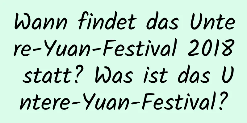 Wann findet das Untere-Yuan-Festival 2018 statt? Was ist das Untere-Yuan-Festival?