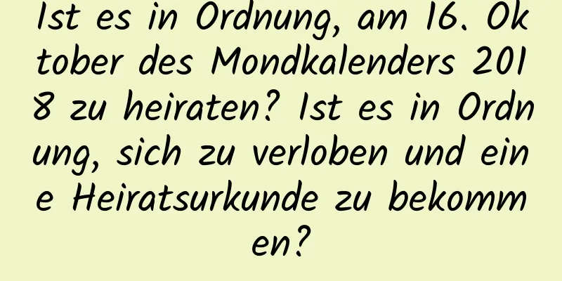 Ist es in Ordnung, am 16. Oktober des Mondkalenders 2018 zu heiraten? Ist es in Ordnung, sich zu verloben und eine Heiratsurkunde zu bekommen?