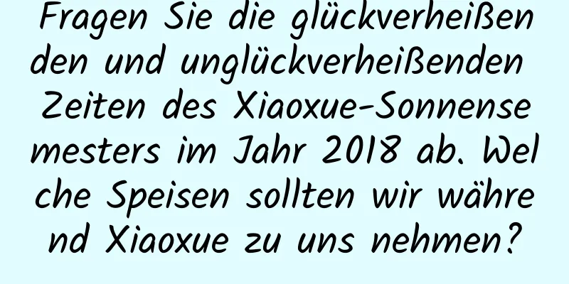 Fragen Sie die glückverheißenden und unglückverheißenden Zeiten des Xiaoxue-Sonnensemesters im Jahr 2018 ab. Welche Speisen sollten wir während Xiaoxue zu uns nehmen?