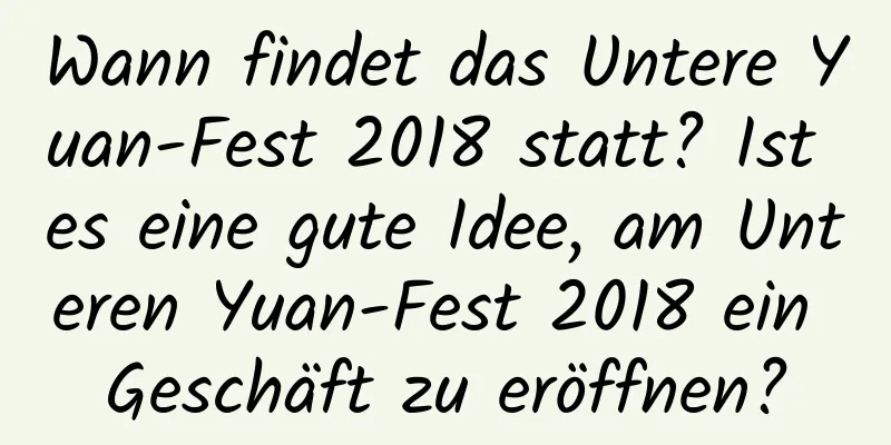 Wann findet das Untere Yuan-Fest 2018 statt? Ist es eine gute Idee, am Unteren Yuan-Fest 2018 ein Geschäft zu eröffnen?