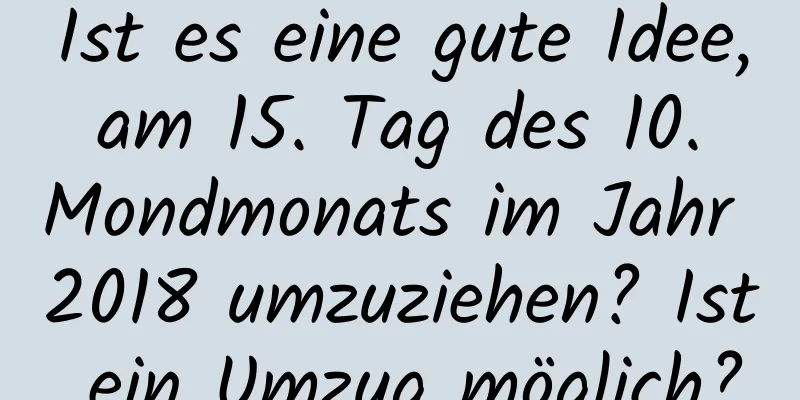 Ist es eine gute Idee, am 15. Tag des 10. Mondmonats im Jahr 2018 umzuziehen? Ist ein Umzug möglich?