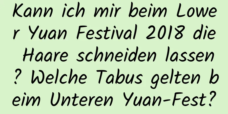 Kann ich mir beim Lower Yuan Festival 2018 die Haare schneiden lassen? Welche Tabus gelten beim Unteren Yuan-Fest?