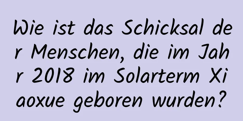 Wie ist das Schicksal der Menschen, die im Jahr 2018 im Solarterm Xiaoxue geboren wurden?