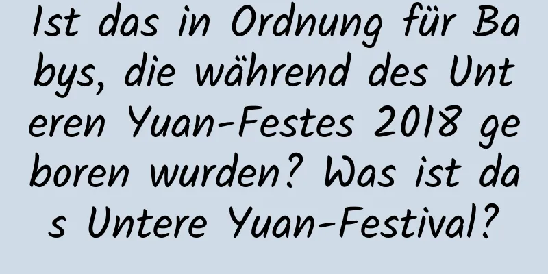 Ist das in Ordnung für Babys, die während des Unteren Yuan-Festes 2018 geboren wurden? Was ist das Untere Yuan-Festival?