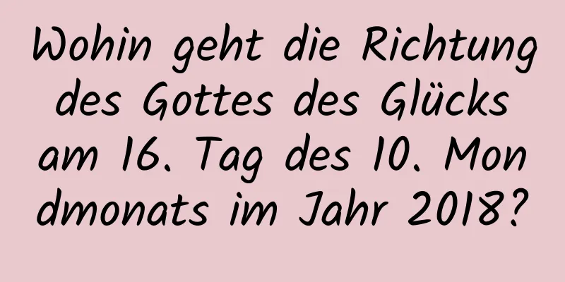 Wohin geht die Richtung des Gottes des Glücks am 16. Tag des 10. Mondmonats im Jahr 2018?