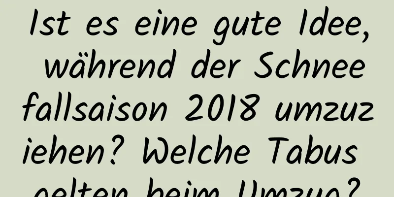 Ist es eine gute Idee, während der Schneefallsaison 2018 umzuziehen? Welche Tabus gelten beim Umzug?