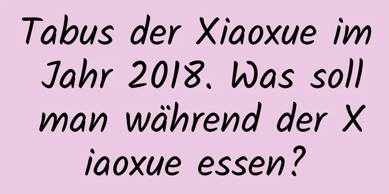 Tabus der Xiaoxue im Jahr 2018. Was soll man während der Xiaoxue essen?