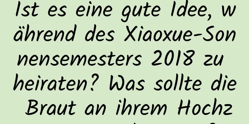 Ist es eine gute Idee, während des Xiaoxue-Sonnensemesters 2018 zu heiraten? Was sollte die Braut an ihrem Hochzeitstag vorbereiten?