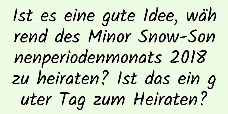 Ist es eine gute Idee, während des Minor Snow-Sonnenperiodenmonats 2018 zu heiraten? Ist das ein guter Tag zum Heiraten?