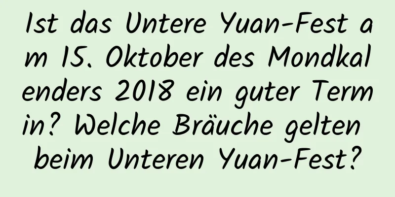 Ist das Untere Yuan-Fest am 15. Oktober des Mondkalenders 2018 ein guter Termin? Welche Bräuche gelten beim Unteren Yuan-Fest?