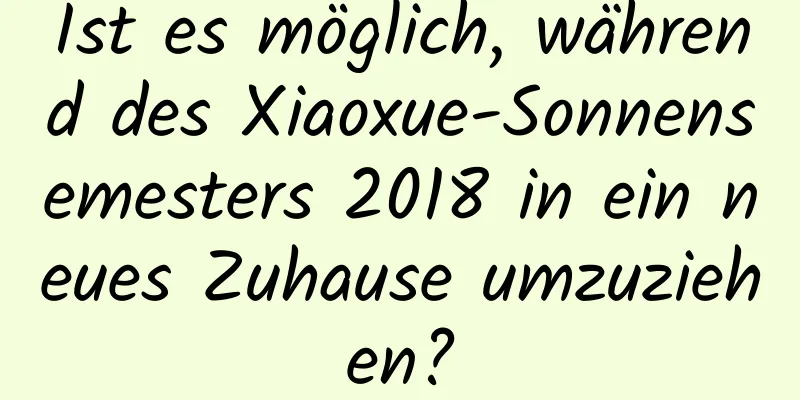 Ist es möglich, während des Xiaoxue-Sonnensemesters 2018 in ein neues Zuhause umzuziehen?