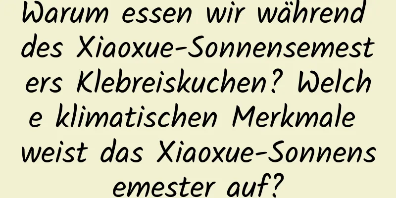 Warum essen wir während des Xiaoxue-Sonnensemesters Klebreiskuchen? Welche klimatischen Merkmale weist das Xiaoxue-Sonnensemester auf?