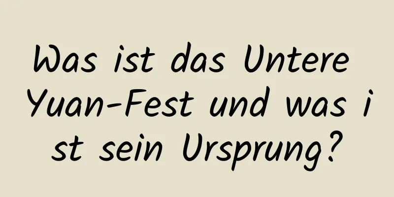 Was ist das Untere Yuan-Fest und was ist sein Ursprung?