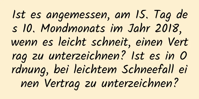 Ist es angemessen, am 15. Tag des 10. Mondmonats im Jahr 2018, wenn es leicht schneit, einen Vertrag zu unterzeichnen? Ist es in Ordnung, bei leichtem Schneefall einen Vertrag zu unterzeichnen?