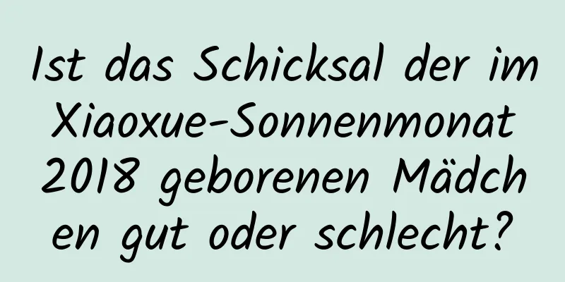 Ist das Schicksal der im Xiaoxue-Sonnenmonat 2018 geborenen Mädchen gut oder schlecht?