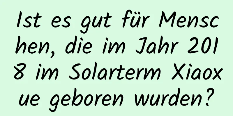 Ist es gut für Menschen, die im Jahr 2018 im Solarterm Xiaoxue geboren wurden?