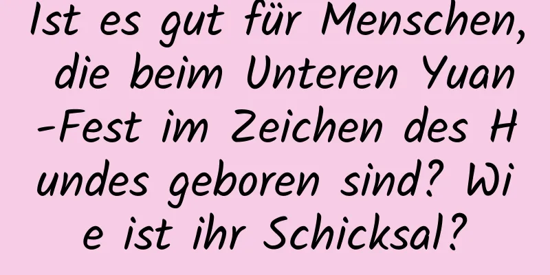 Ist es gut für Menschen, die beim Unteren Yuan-Fest im Zeichen des Hundes geboren sind? Wie ist ihr Schicksal?