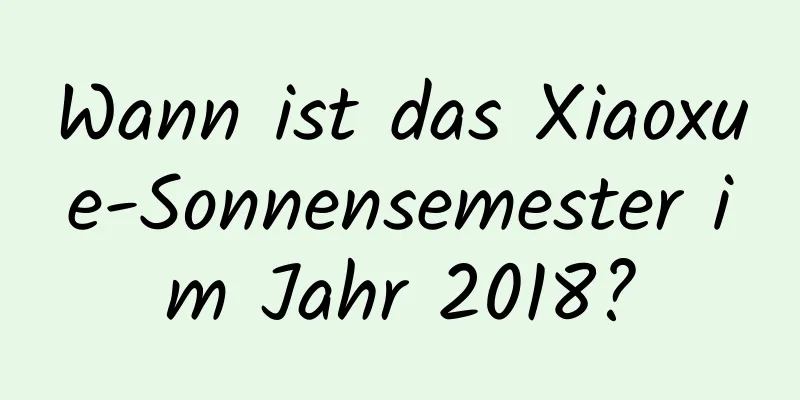 Wann ist das Xiaoxue-Sonnensemester im Jahr 2018?