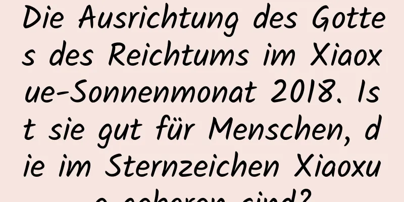 Die Ausrichtung des Gottes des Reichtums im Xiaoxue-Sonnenmonat 2018. Ist sie gut für Menschen, die im Sternzeichen Xiaoxue geboren sind?