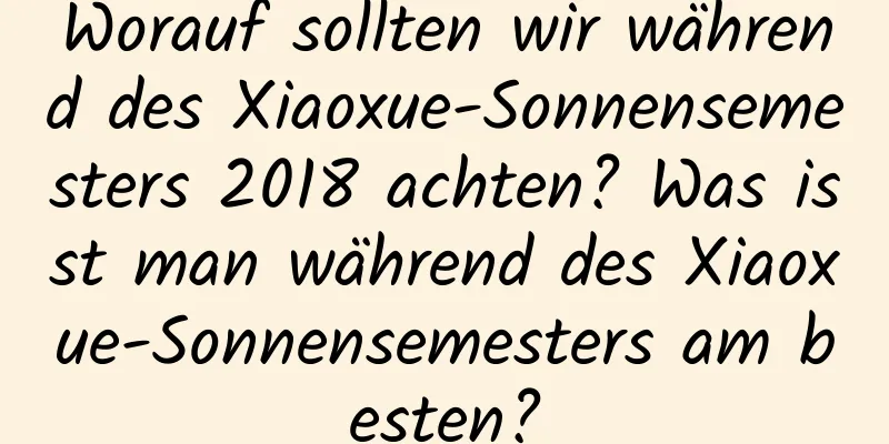 Worauf sollten wir während des Xiaoxue-Sonnensemesters 2018 achten? Was isst man während des Xiaoxue-Sonnensemesters am besten?