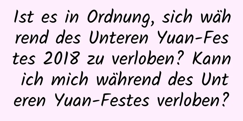 Ist es in Ordnung, sich während des Unteren Yuan-Festes 2018 zu verloben? Kann ich mich während des Unteren Yuan-Festes verloben?