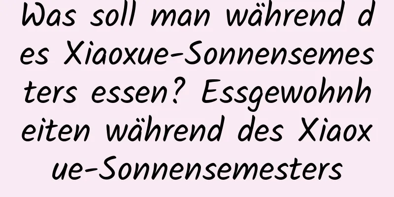 Was soll man während des Xiaoxue-Sonnensemesters essen? Essgewohnheiten während des Xiaoxue-Sonnensemesters