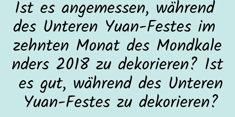 Ist es angemessen, während des Unteren Yuan-Festes im zehnten Monat des Mondkalenders 2018 zu dekorieren? Ist es gut, während des Unteren Yuan-Festes zu dekorieren?