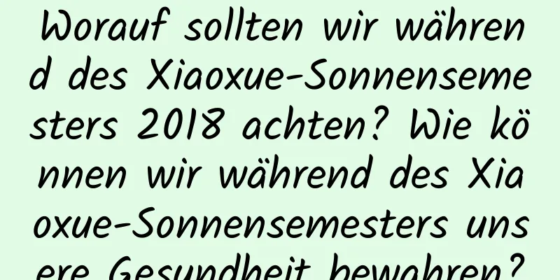 Worauf sollten wir während des Xiaoxue-Sonnensemesters 2018 achten? Wie können wir während des Xiaoxue-Sonnensemesters unsere Gesundheit bewahren?