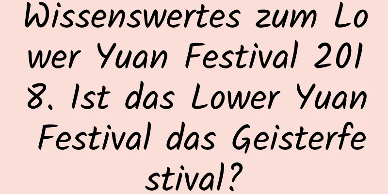 Wissenswertes zum Lower Yuan Festival 2018. Ist das Lower Yuan Festival das Geisterfestival?