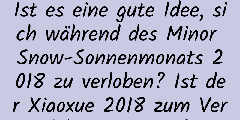 Ist es eine gute Idee, sich während des Minor Snow-Sonnenmonats 2018 zu verloben? Ist der Xiaoxue 2018 zum Verloben geeignet?