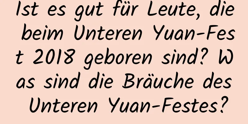 Ist es gut für Leute, die beim Unteren Yuan-Fest 2018 geboren sind? Was sind die Bräuche des Unteren Yuan-Festes?