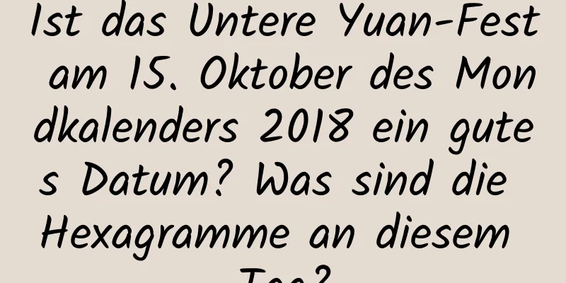 Ist das Untere Yuan-Fest am 15. Oktober des Mondkalenders 2018 ein gutes Datum? Was sind die Hexagramme an diesem Tag?