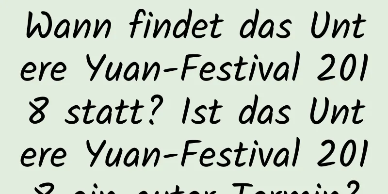 Wann findet das Untere Yuan-Festival 2018 statt? Ist das Untere Yuan-Festival 2018 ein guter Termin?