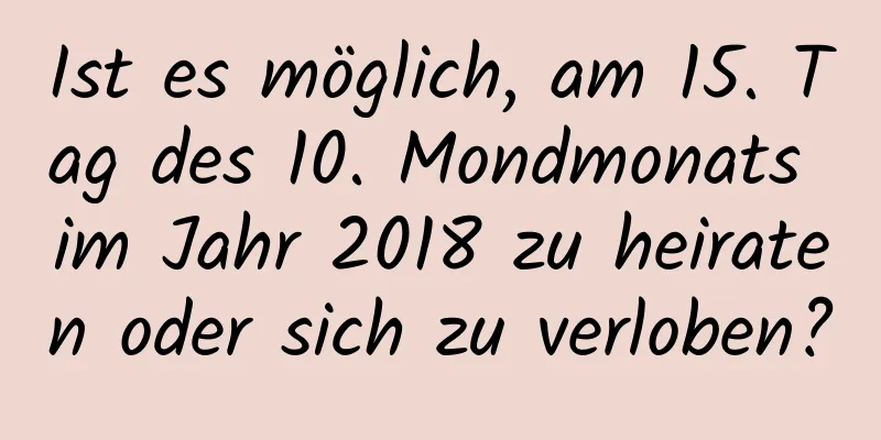 Ist es möglich, am 15. Tag des 10. Mondmonats im Jahr 2018 zu heiraten oder sich zu verloben?