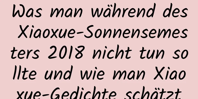 Was man während des Xiaoxue-Sonnensemesters 2018 nicht tun sollte und wie man Xiaoxue-Gedichte schätzt