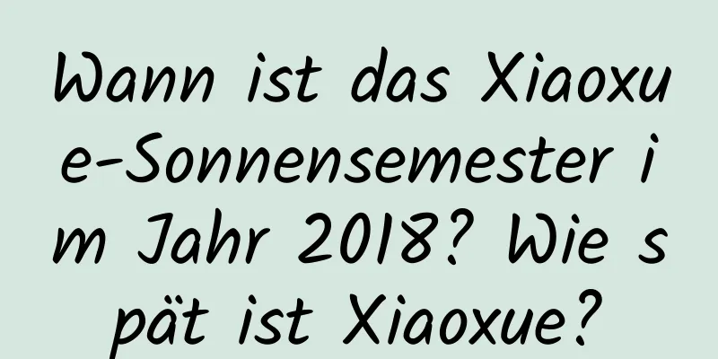 Wann ist das Xiaoxue-Sonnensemester im Jahr 2018? Wie spät ist Xiaoxue?