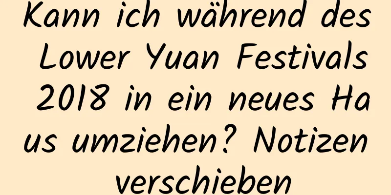 Kann ich während des Lower Yuan Festivals 2018 in ein neues Haus umziehen? Notizen verschieben