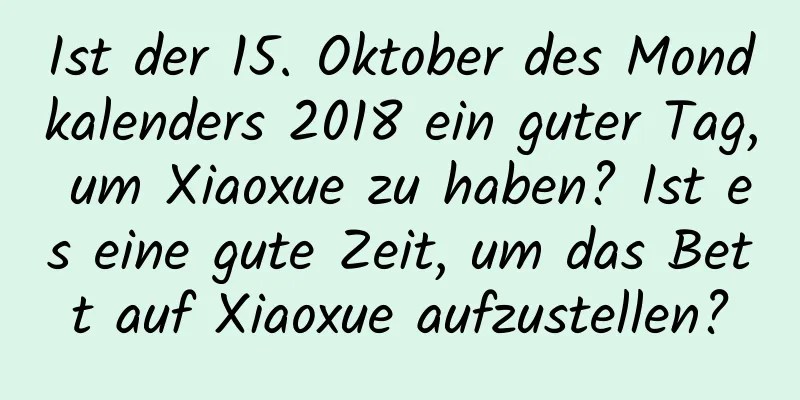 Ist der 15. Oktober des Mondkalenders 2018 ein guter Tag, um Xiaoxue zu haben? Ist es eine gute Zeit, um das Bett auf Xiaoxue aufzustellen?