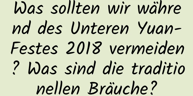 Was sollten wir während des Unteren Yuan-Festes 2018 vermeiden? Was sind die traditionellen Bräuche?