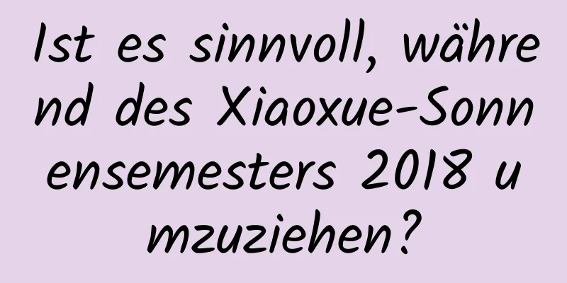 Ist es sinnvoll, während des Xiaoxue-Sonnensemesters 2018 umzuziehen?