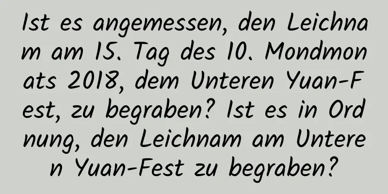 Ist es angemessen, den Leichnam am 15. Tag des 10. Mondmonats 2018, dem Unteren Yuan-Fest, zu begraben? Ist es in Ordnung, den Leichnam am Unteren Yuan-Fest zu begraben?