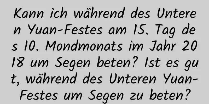 Kann ich während des Unteren Yuan-Festes am 15. Tag des 10. Mondmonats im Jahr 2018 um Segen beten? Ist es gut, während des Unteren Yuan-Festes um Segen zu beten?