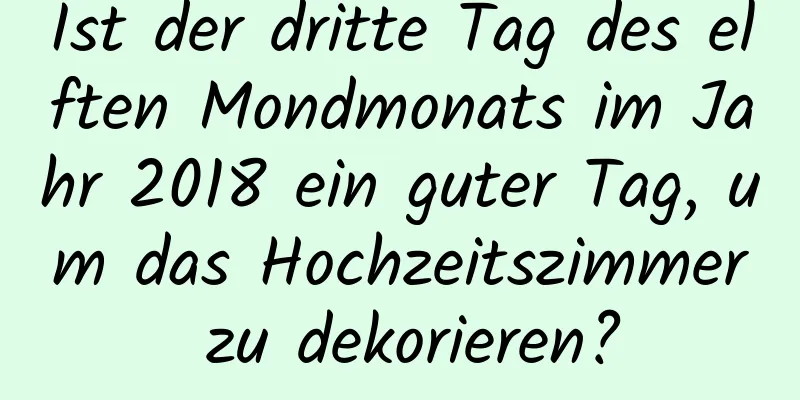 Ist der dritte Tag des elften Mondmonats im Jahr 2018 ein guter Tag, um das Hochzeitszimmer zu dekorieren?