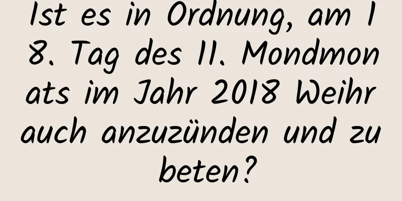 Ist es in Ordnung, am 18. Tag des 11. Mondmonats im Jahr 2018 Weihrauch anzuzünden und zu beten?