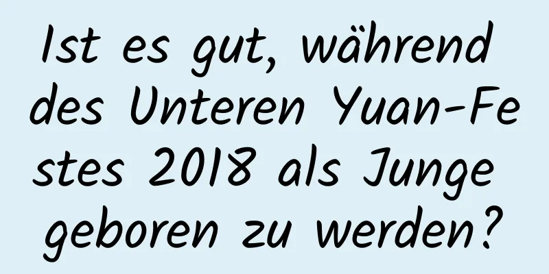 Ist es gut, während des Unteren Yuan-Festes 2018 als Junge geboren zu werden?