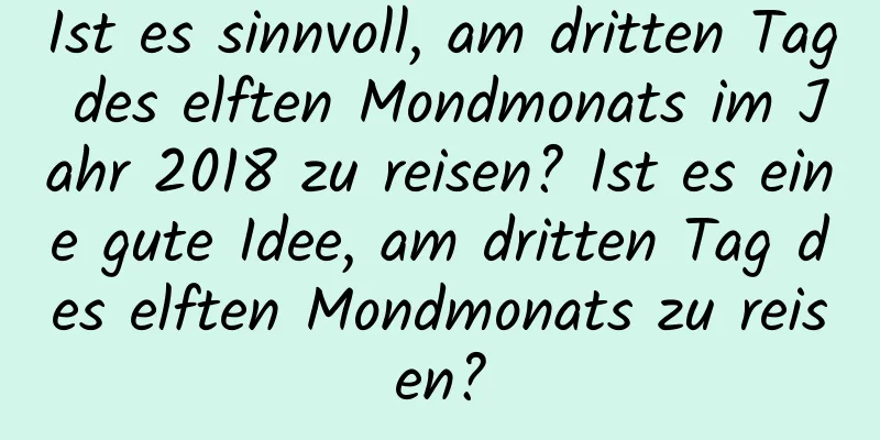 Ist es sinnvoll, am dritten Tag des elften Mondmonats im Jahr 2018 zu reisen? Ist es eine gute Idee, am dritten Tag des elften Mondmonats zu reisen?