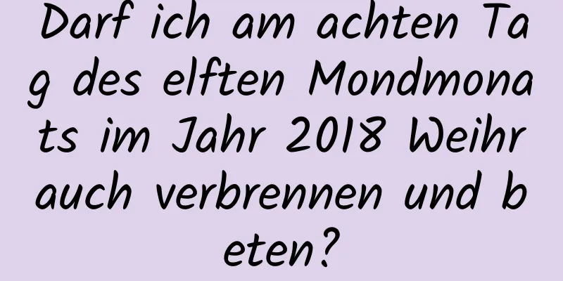 Darf ich am achten Tag des elften Mondmonats im Jahr 2018 Weihrauch verbrennen und beten?