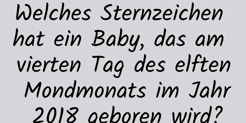 Welches Sternzeichen hat ein Baby, das am vierten Tag des elften Mondmonats im Jahr 2018 geboren wird?